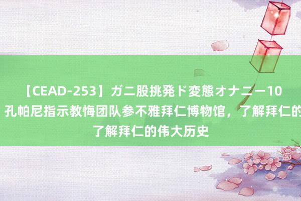 【CEAD-253】ガニ股挑発ド変態オナニー100人8時間 孔帕尼指示教悔团队参不雅拜仁博物馆，了解拜仁的伟大历史