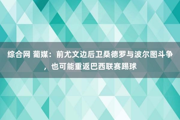 综合网 葡媒：前尤文边后卫桑德罗与波尔图斗争，也可能重返巴西联赛踢球