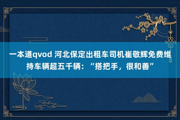 一本道qvod 河北保定出租车司机崔敬辉免费维持车辆超五千辆：“搭把手，很和善”