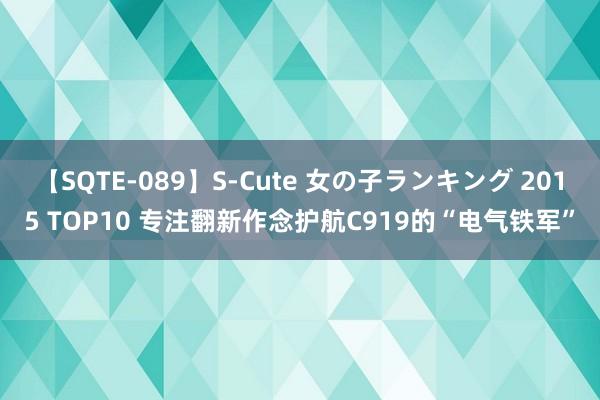 【SQTE-089】S-Cute 女の子ランキング 2015 TOP10 专注翻新作念护航C919的“电气铁军”