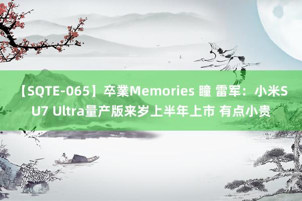 【SQTE-065】卒業Memories 瞳 雷军：小米SU7 Ultra量产版来岁上半年上市 有点小贵