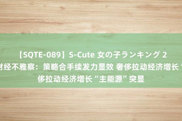 【SQTE-089】S-Cute 女の子ランキング 2015 TOP10 财经不雅察：策略合手续发力显效 奢侈拉动经济增长“主能源”突显