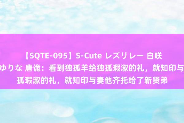 【SQTE-095】S-Cute レズリレー 白咲碧 瞳 有本沙世 彩城ゆりな 唐诡：看到独孤羊给独孤瑕淑的礼，就知印与妻他齐托给了新贤弟