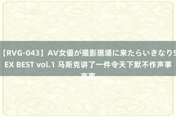 【RVG-043】AV女優が撮影現場に来たらいきなりSEX BEST vol.1 马斯克讲了一件令天下默不作声事