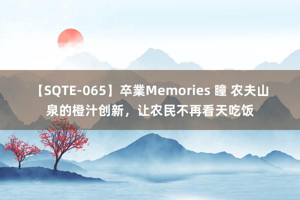 【SQTE-065】卒業Memories 瞳 农夫山泉的橙汁创新，让农民不再看天吃饭