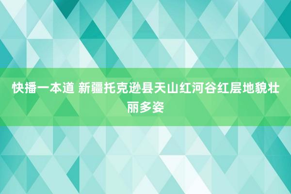 快播一本道 新疆托克逊县天山红河谷红层地貌壮丽多姿