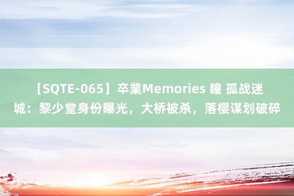 【SQTE-065】卒業Memories 瞳 孤战迷城：黎少堂身份曝光，大桥被杀，落樱谋划破碎