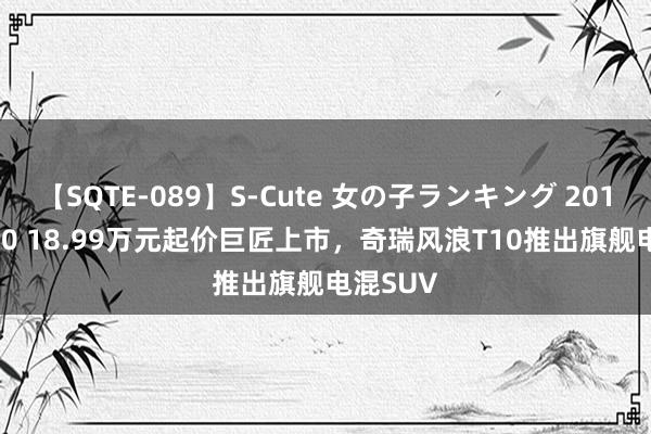 【SQTE-089】S-Cute 女の子ランキング 2015 TOP10 18.99万元起价巨匠上市，奇瑞风浪T10推出旗舰电混SUV