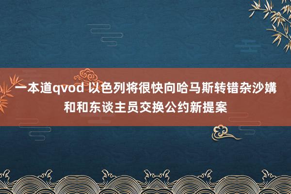 一本道qvod 以色列将很快向哈马斯转错杂沙媾和和东谈主员交换公约新提案