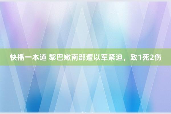 快播一本道 黎巴嫩南部遭以军紧迫，致1死2伤