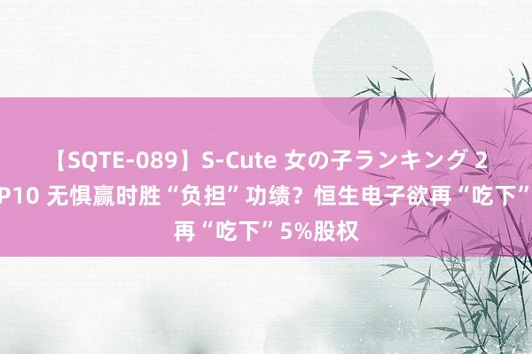 【SQTE-089】S-Cute 女の子ランキング 2015 TOP10 无惧赢时胜“负担”功绩？恒生电子欲再“吃下”5%股权