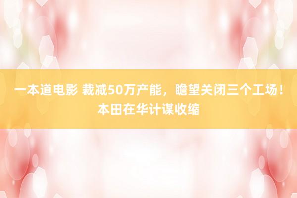 一本道电影 裁减50万产能，瞻望关闭三个工场！本田在华计谋收缩