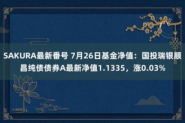 SAKURA最新番号 7月26日基金净值：国投瑞银顺昌纯债债券A最新净值1.1335，涨0.03%