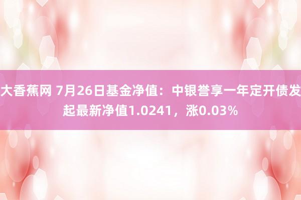 大香蕉网 7月26日基金净值：中银誉享一年定开债发起最新净值1.0241，涨0.03%