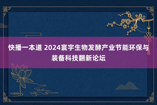 快播一本道 2024寰宇生物发酵产业节能环保与装备科技翻新论坛