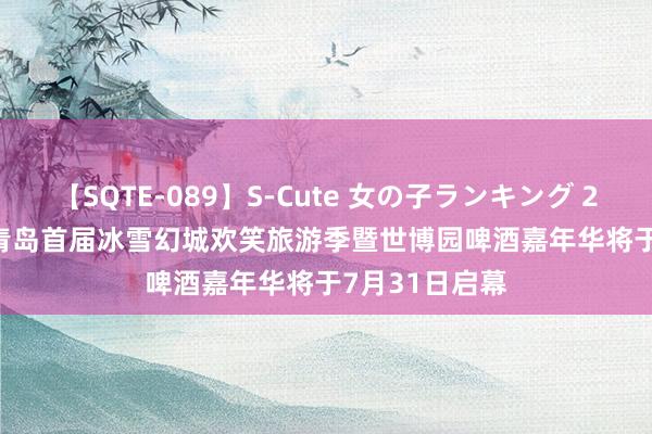 【SQTE-089】S-Cute 女の子ランキング 2015 TOP10 青岛首届冰雪幻城欢笑旅游季暨世博园啤酒嘉年华将于7月31日启幕