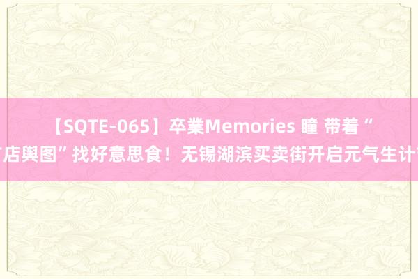 【SQTE-065】卒業Memories 瞳 带着“首店舆图”找好意思食！无锡湖滨买卖街开启元气生计节