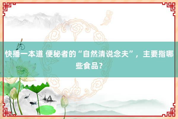 快播一本道 便秘者的“自然清说念夫”，主要指哪些食品？