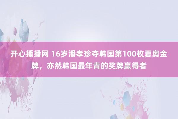 开心播播网 16岁潘孝珍夺韩国第100枚夏奥金牌，亦然韩国最年青的奖牌赢得者