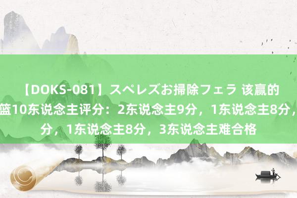 【DOKS-081】スペレズお掃除フェラ 该赢的比赛输了，中国女篮10东说念主评分：2东说念主9分，1东说念主8分，3东说念主难合格