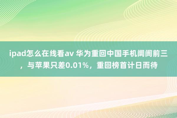 ipad怎么在线看av 华为重回中国手机阛阓前三，与苹果只差0.01%，重回榜首计日而待