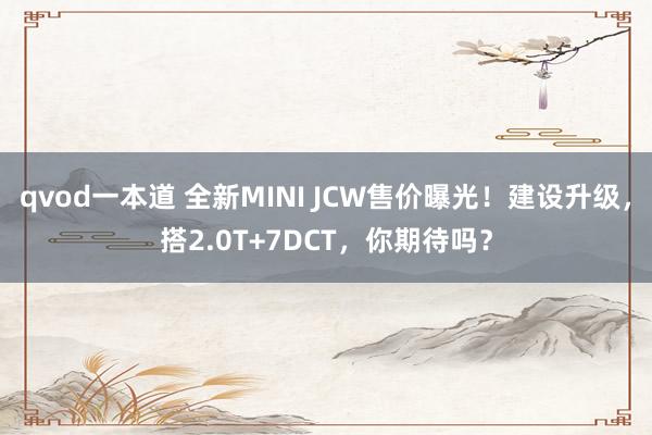 qvod一本道 全新MINI JCW售价曝光！建设升级，搭2.0T+7DCT，你期待吗？