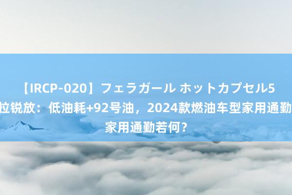 【IRCP-020】フェラガール ホットカプセル5 卡罗拉锐放：低油耗+92号油，2024款燃油车型家用通勤若何？