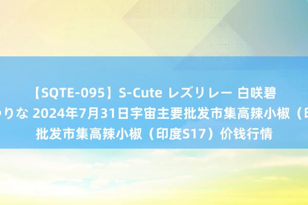 【SQTE-095】S-Cute レズリレー 白咲碧 瞳 有本沙世 彩城ゆりな 2024年7月31日宇宙主要批发市集高辣小椒（印度S17）价钱行情