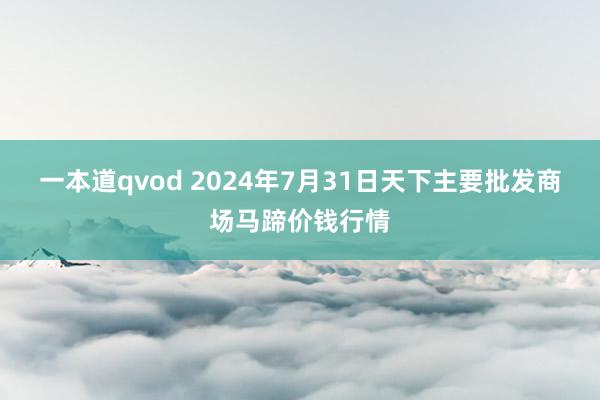 一本道qvod 2024年7月31日天下主要批发商场马蹄价钱行情