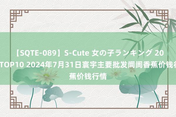 【SQTE-089】S-Cute 女の子ランキング 2015 TOP10 2024年7月31日寰宇主要批发阛阓香蕉价钱行情