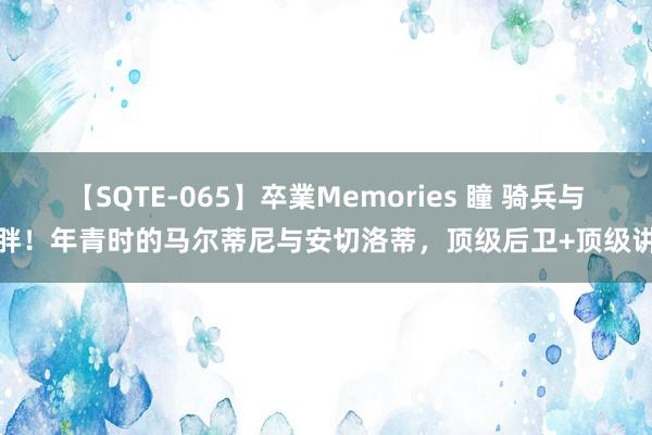 【SQTE-065】卒業Memories 瞳 骑兵与安胖！年青时的马尔蒂尼与安切洛蒂，顶级后卫+顶级讲解