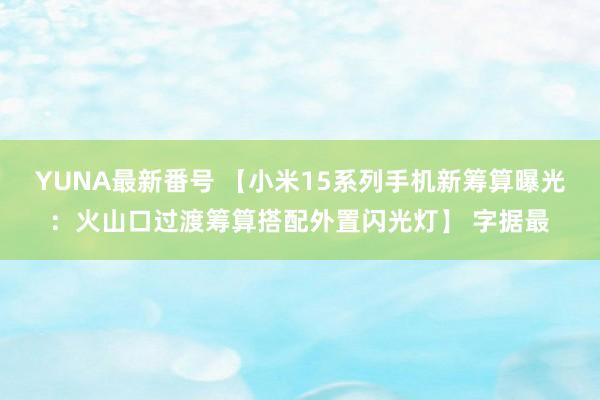 YUNA最新番号 【小米15系列手机新筹算曝光：火山口过渡筹算搭配外置闪光灯】 字据最