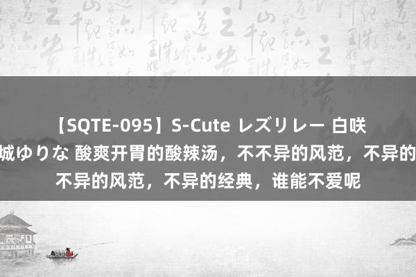 【SQTE-095】S-Cute レズリレー 白咲碧 瞳 有本沙世 彩城ゆりな 酸爽开胃的酸辣汤，不不异的风范，不异的经典，谁能不爱呢