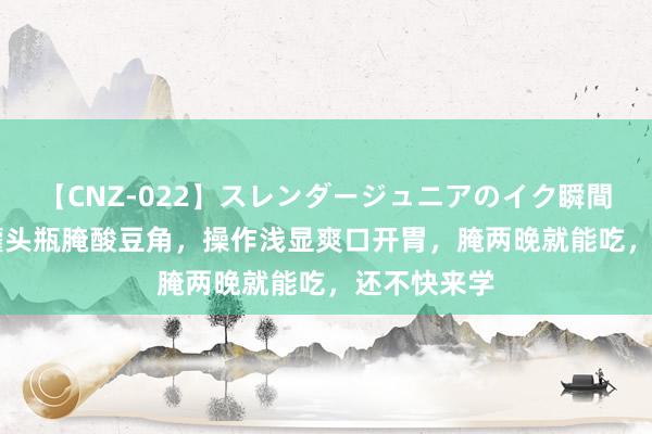 【CNZ-022】スレンダージュニアのイク瞬間 4時間 用罐头瓶腌酸豆角，操作浅显爽口开胃，腌两晚就能吃，还不快来学