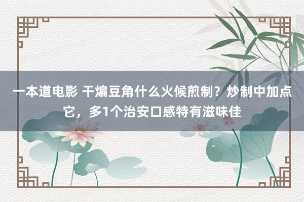 一本道电影 干煸豆角什么火候煎制？炒制中加点它，多1个治安口感特有滋味佳