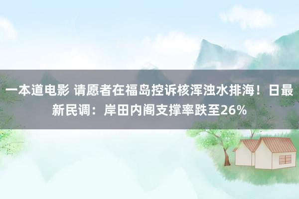 一本道电影 请愿者在福岛控诉核浑浊水排海！日最新民调：岸田内阁支撑率跌至26%