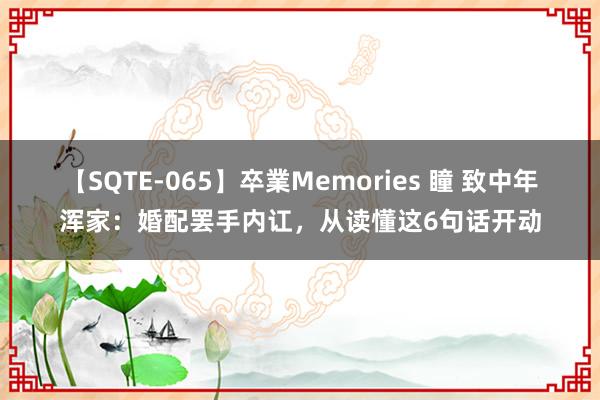 【SQTE-065】卒業Memories 瞳 致中年浑家：婚配罢手内讧，从读懂这6句话开动