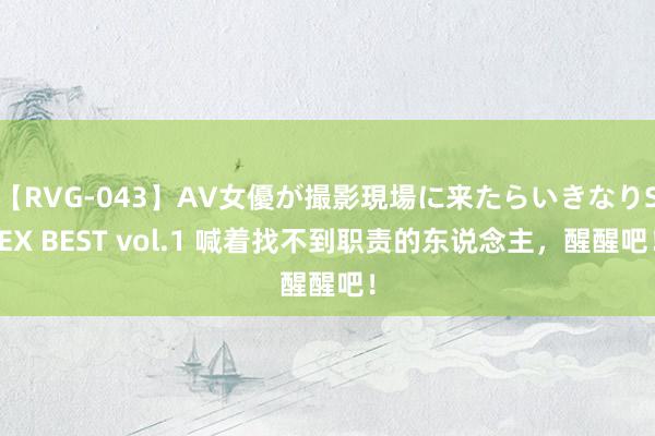 【RVG-043】AV女優が撮影現場に来たらいきなりSEX BEST vol.1 喊着找不到职责的东说念主，醒醒吧！