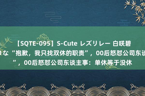 【SQTE-095】S-Cute レズリレー 白咲碧 瞳 有本沙世 彩城ゆりな “抱歉，我只找双休的职责”，00后怒怼公司东谈主事：单休等于没休