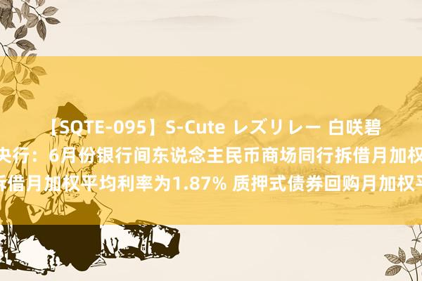 【SQTE-095】S-Cute レズリレー 白咲碧 瞳 有本沙世 彩城ゆりな 央行：6月份银行间东说念主民币商场同行拆借月加权平均利率为1.87% 质押式债券回购月加权平均利率为1.89%