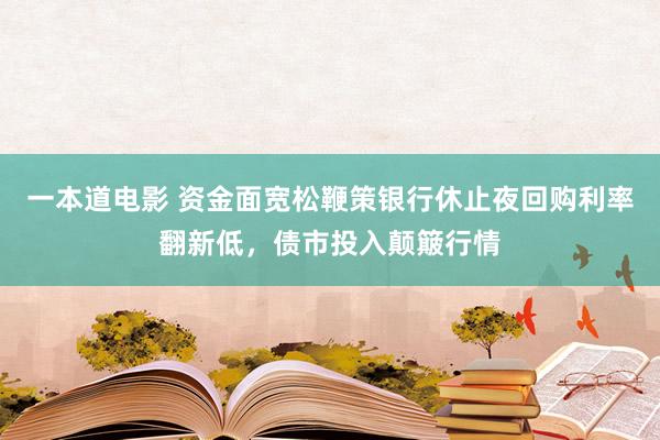 一本道电影 资金面宽松鞭策银行休止夜回购利率翻新低，债市投入颠簸行情