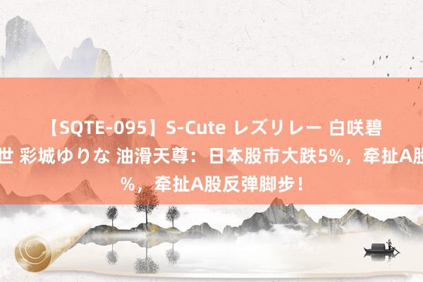 【SQTE-095】S-Cute レズリレー 白咲碧 瞳 有本沙世 彩城ゆりな 油滑天尊：日本股市大跌5%，牵扯A股反弹脚步！