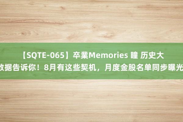 【SQTE-065】卒業Memories 瞳 历史大数据告诉你！8月有这些契机，月度金股名单同步曝光！