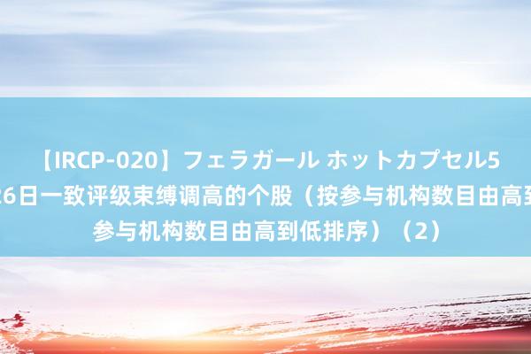 【IRCP-020】フェラガール ホットカプセル5 7月22日-7月26日一致评级束缚调高的个股（按参与机构数目由高到低排序）（2）