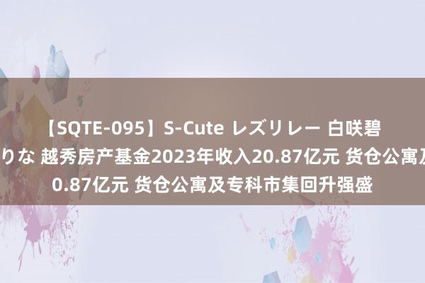 【SQTE-095】S-Cute レズリレー 白咲碧 瞳 有本沙世 彩城ゆりな 越秀房产基金2023年收入20.87亿元 货仓公寓及专科市集回升强盛