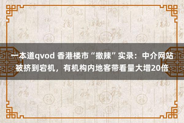 一本道qvod 香港楼市“撤辣”实录：中介网站被挤到宕机，有机构内地客带看量大增20倍