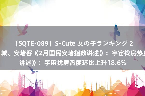 【SQTE-089】S-Cute 女の子ランキング 2015 TOP10 58同城、安堵客《2月国民安堵指数讲述》：宇宙找房热度环比上升18.6%