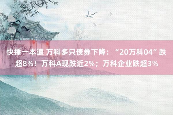 快播一本道 万科多只债券下降：“20万科04”跌超8%！万科A现跌近2%；万科企业跌超3%