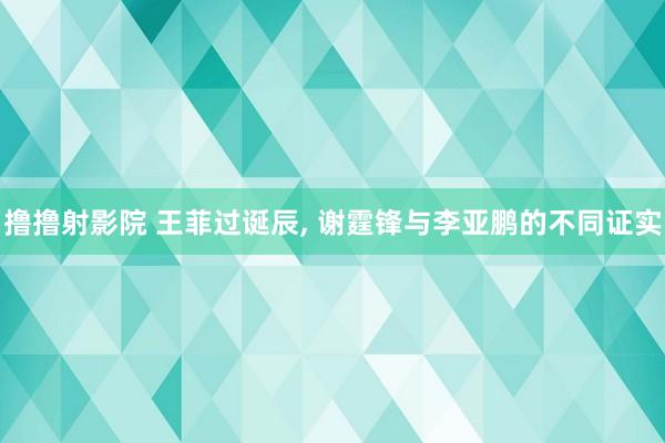 撸撸射影院 王菲过诞辰， 谢霆锋与李亚鹏的不同证实