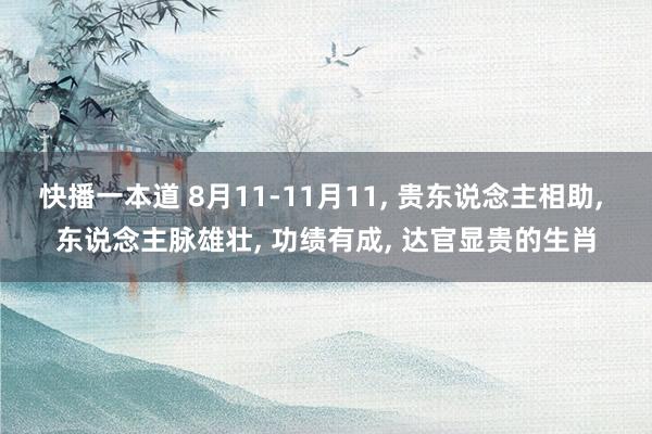 快播一本道 8月11-11月11， 贵东说念主相助， 东说念主脉雄壮， 功绩有成， 达官显贵的生肖